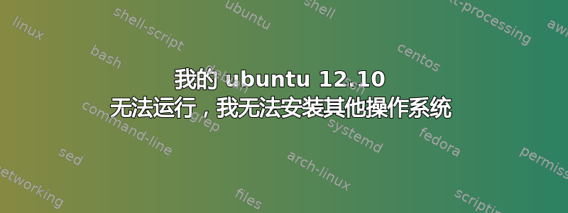 我的 ubuntu 12.10 无法运行，我无法安装其他操作系统