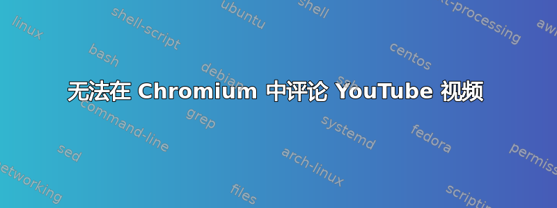 无法在 Chromium 中评论 YouTube 视频