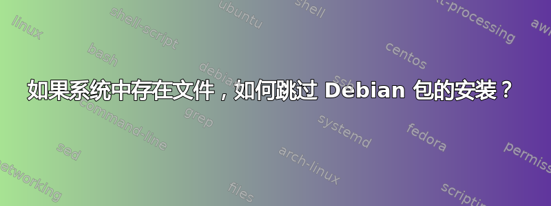 如果系统中存在文件，如何跳过 Debian 包的安装？