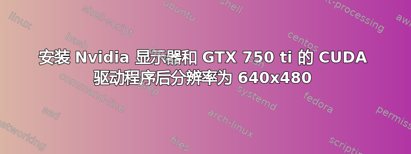 安装 Nvidia 显示器和 GTX 750 ti 的 CUDA 驱动程序后分辨率为 640x480