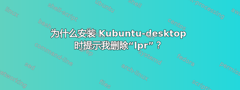 为什么安装 Kubuntu-desktop 时提示我删除“lpr”？