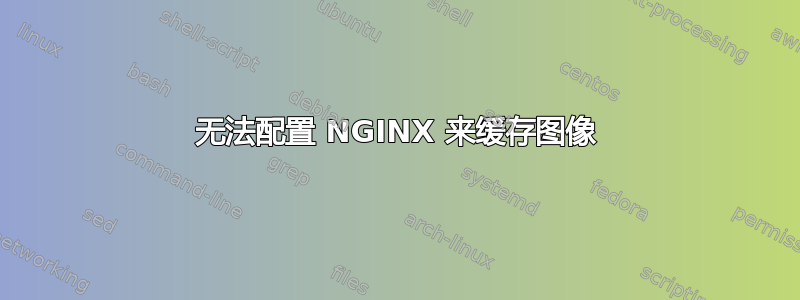 无法配置 NGINX 来缓存图像