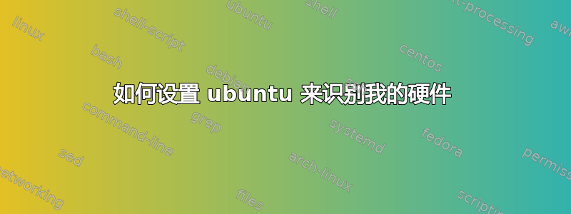 如何设置 ubuntu 来识别我的硬件