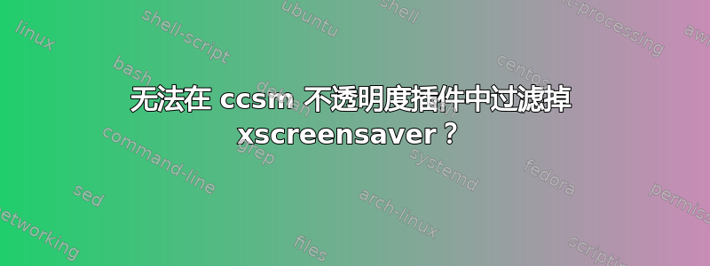 无法在 ccsm 不透明度插件中过滤掉 xscreensaver？