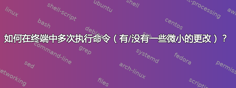 如何在终端中多次执行命令（有/没有一些微小的更改）？