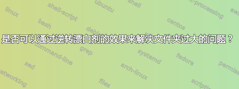 是否可以通过逆转漂白剂的效果来解决文件夹过大的问题？