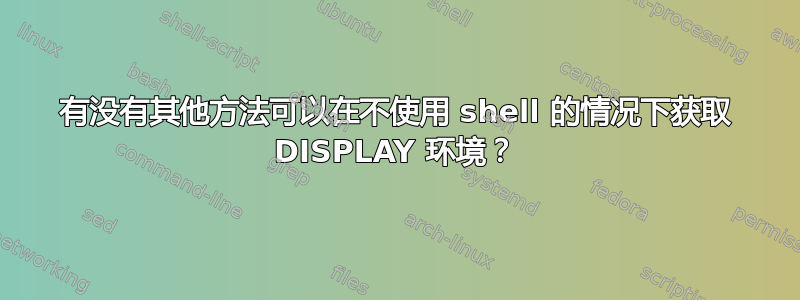 有没有其他方法可以在不使用 shell 的情况下获取 DISPLAY 环境？