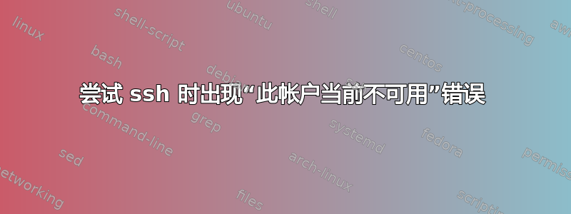 尝试 ssh 时出现“此帐户当前不可用”错误