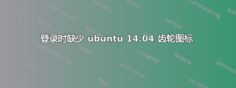 登录时缺少 ubuntu 14.04 齿轮图标