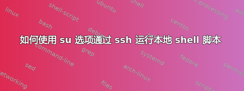 如何使用 su 选项通过 ssh 运行本地 shell 脚本