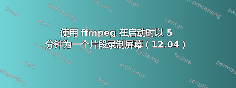 使用 ffmpeg 在启动时以 5 分钟为一个片段录制屏幕（12.04）