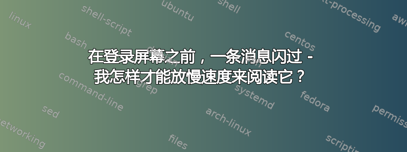 在登录屏幕之前，一条消息闪过 - 我怎样才能放慢速度来阅读它？