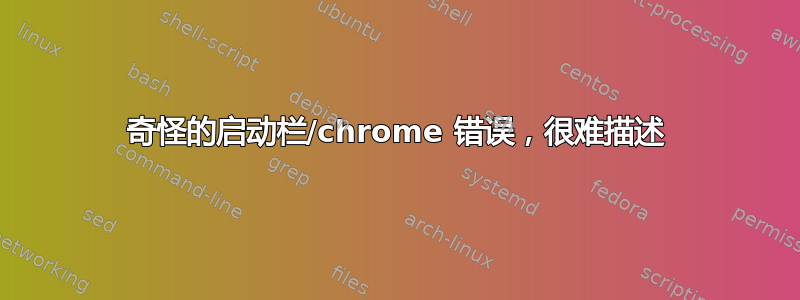 奇怪的启动栏/chrome 错误，很难描述