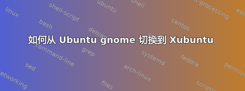 如何从 Ubuntu gnome 切换到 Xubuntu