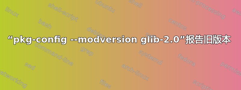 “pkg-config --modversion glib-2.0”报告旧版本