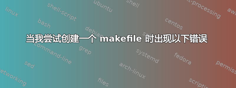 当我尝试创建一个 makefile 时出现以下错误