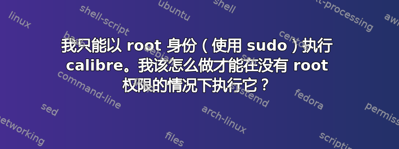 我只能以 root 身份（使用 sudo）执行 calibre。我该怎么做才能在没有 root 权限的情况下执行它？