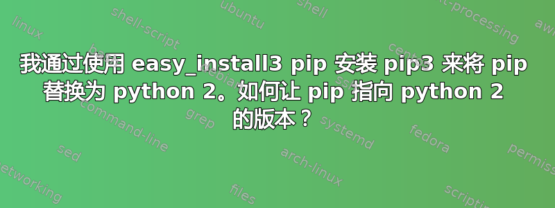 我通过使用 easy_install3 pip 安装 pip3 来将 pip 替换为 python 2。如何让 pip 指向 python 2 的版本？