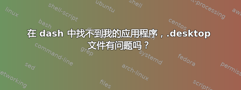 在 dash 中找不到我的应用程序，.desktop 文件有问题吗？