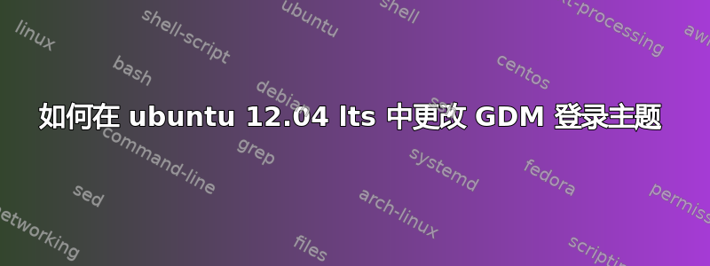 如何在 ubuntu 12.04 lts 中更改 GDM 登录主题