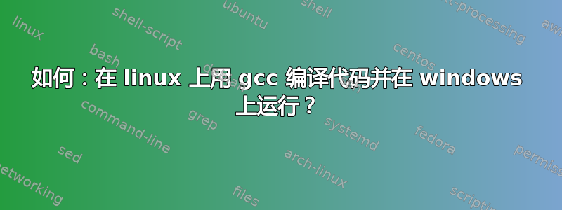 如何：在 linux 上用 gcc 编译代码并在 windows 上运行？