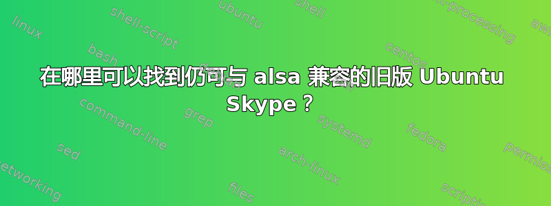 在哪里可以找到仍可与 alsa 兼容的旧版 Ubuntu Skype？