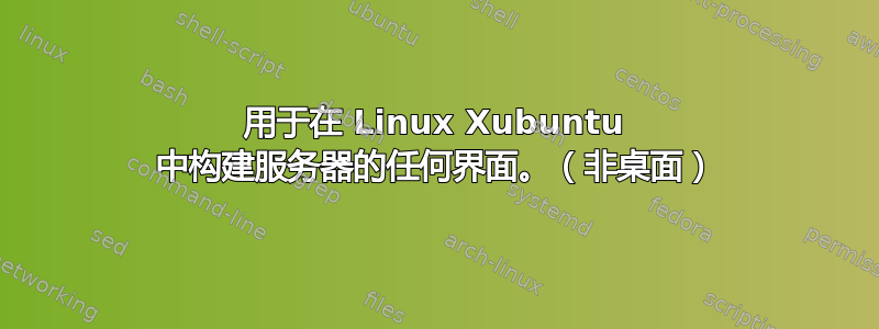 用于在 Linux Xubuntu 中构建服务器的任何界面。（非桌面）