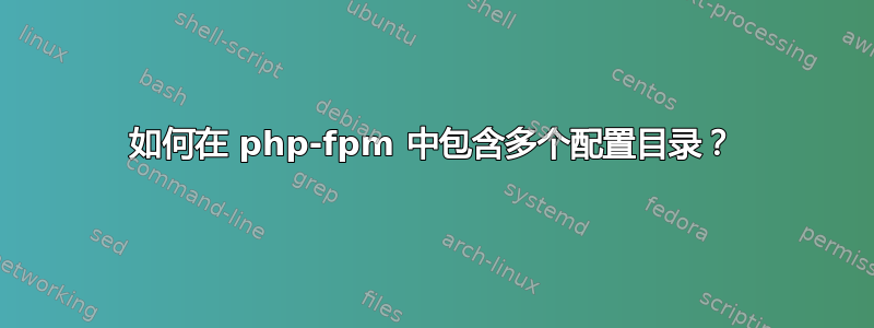 如何在 php-fpm 中包含多个配置目录？