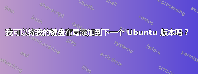 我可以将我的键盘布局添加到下一个 Ubuntu 版本吗？