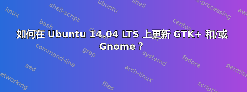 如何在 Ubuntu 14.04 LTS 上更新 GTK+ 和/或 Gnome？