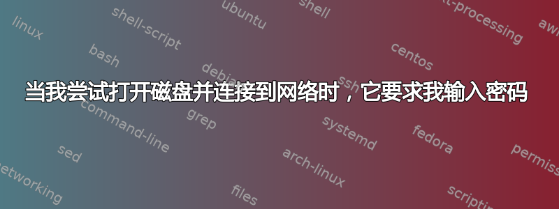 当我尝试打开磁盘并连接到网络时，它要求我输入密码