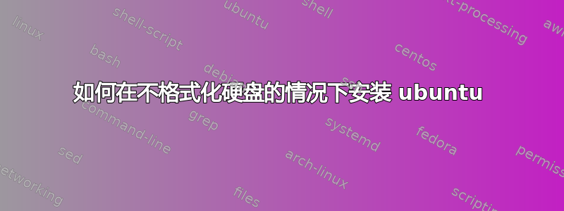 如何在不格式化硬盘的情况下安装 ubuntu