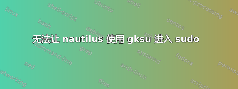 无法让 nautilus 使用 gksu 进入 sudo 