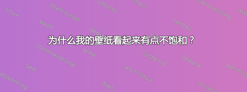 为什么我的壁纸看起来有点不饱和？