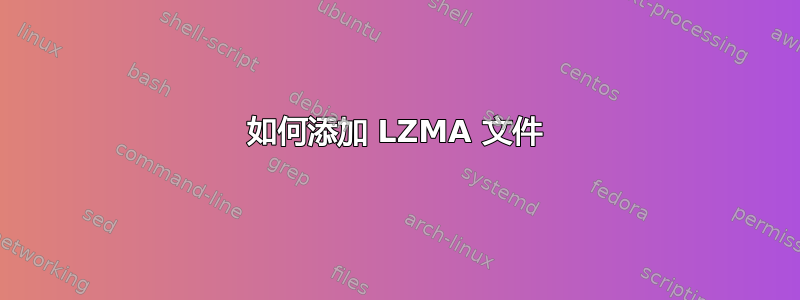 如何添加 LZMA 文件