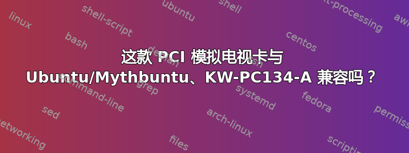 这款 PCI 模拟电视卡与 Ubuntu/Mythbuntu、KW-PC134-A 兼容吗？