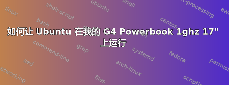 如何让 Ubuntu 在我的 G4 Powerbook 1ghz 17" 上运行