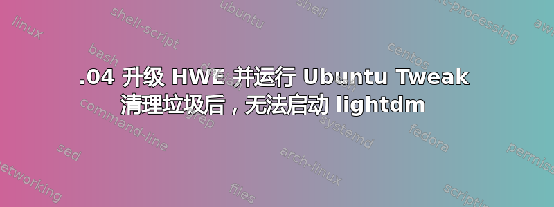 12.04 升级 HWE 并运行 Ubuntu Tweak 清理垃圾后，无法启动 lig​​htdm