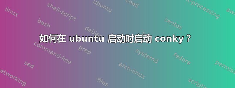 如何在 ubuntu 启动时启动 conky？