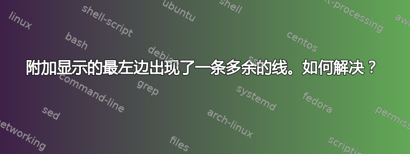 附加显示的最左边出现了一条多余的线。如何解决？