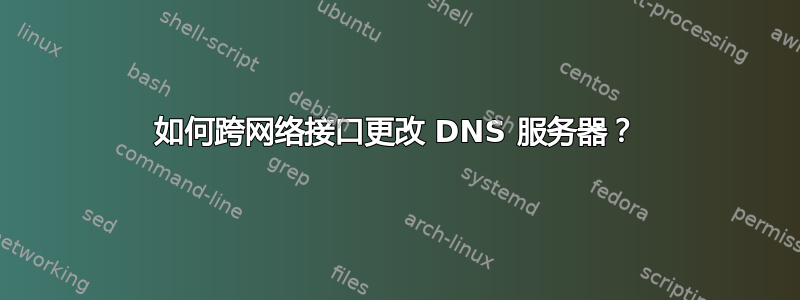 如何跨网络接口更改 DNS 服务器？