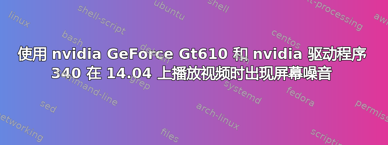 使用 nvidia GeForce Gt610 和 nvidia 驱动程序 340 在 14.04 上播放视频时出现屏幕噪音