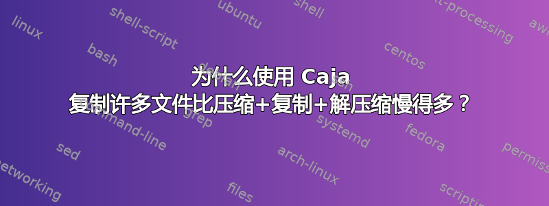 为什么使用 Caja 复制许多文件比压缩​​+复制+解压缩慢得多？