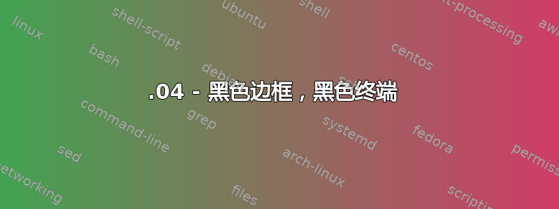 14.04 - 黑色边框，黑色终端 