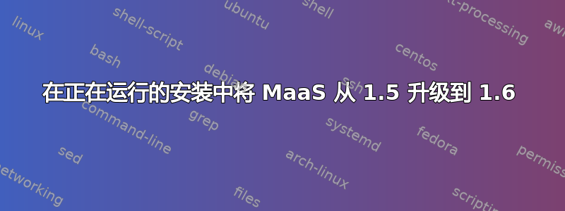 在正在运行的安装中将 MaaS 从 1.5 升级到 1.6