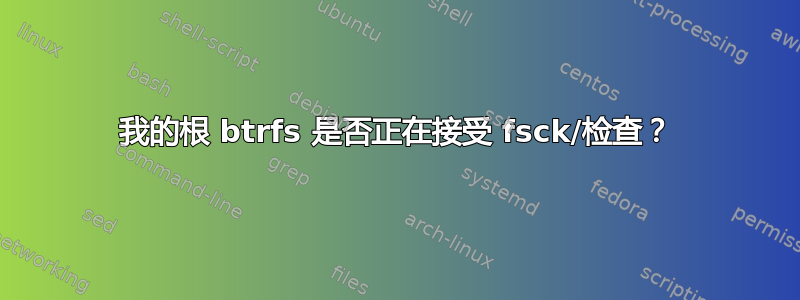 我的根 btrfs 是否正在接受 fsck/检查？