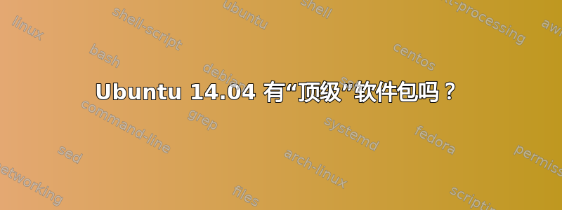 Ubuntu 14.04 有“顶级”软件包吗？