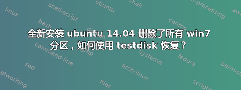 全新安装 ubuntu 14.04 删除了所有 win7 分区，如何使用 testdisk 恢复？