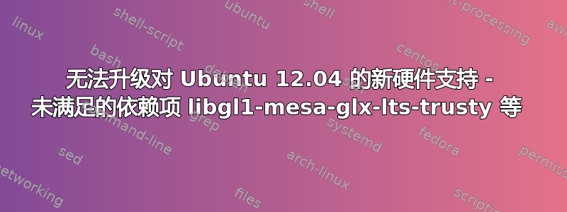 无法升级对 Ubuntu 12.04 的新硬件支持 - 未满足的依赖项 libgl1-mesa-glx-lts-trusty 等 