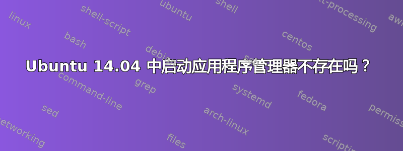 Ubuntu 14.04 中启动应用程序管理器不存在吗？